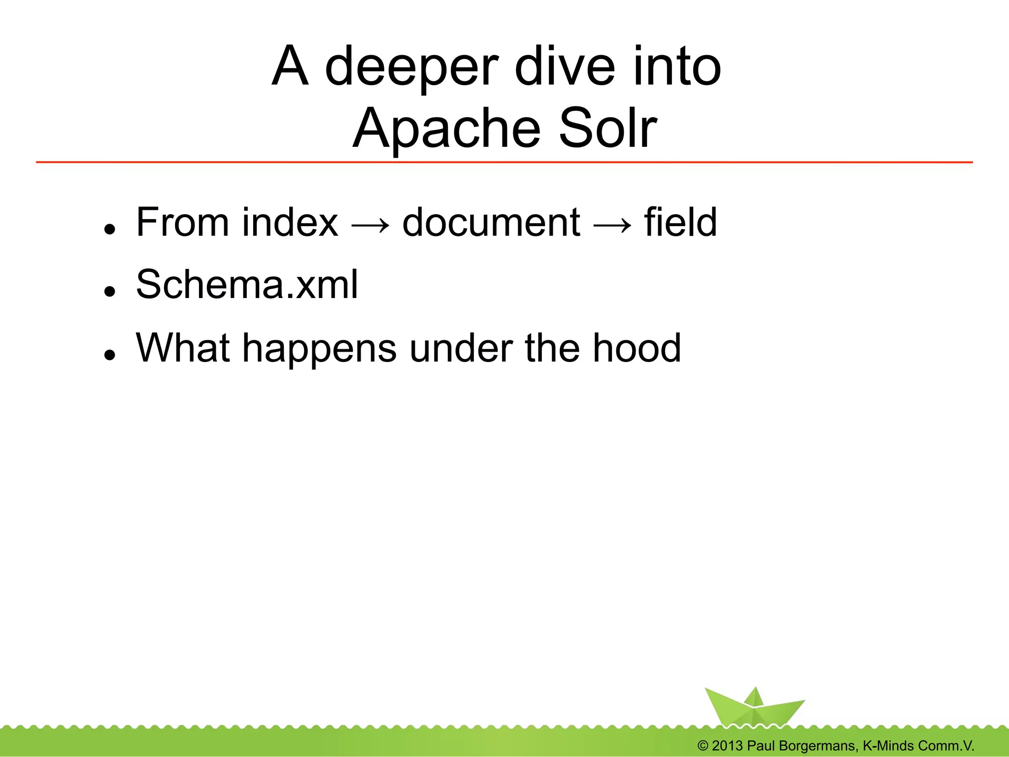 © 2013 Paul Borgermans, K-Minds Comm.V.
A deeper dive into
Apache Solr
l  From index → document → field
l  Schema.xml
l  What happens under the hood
 
