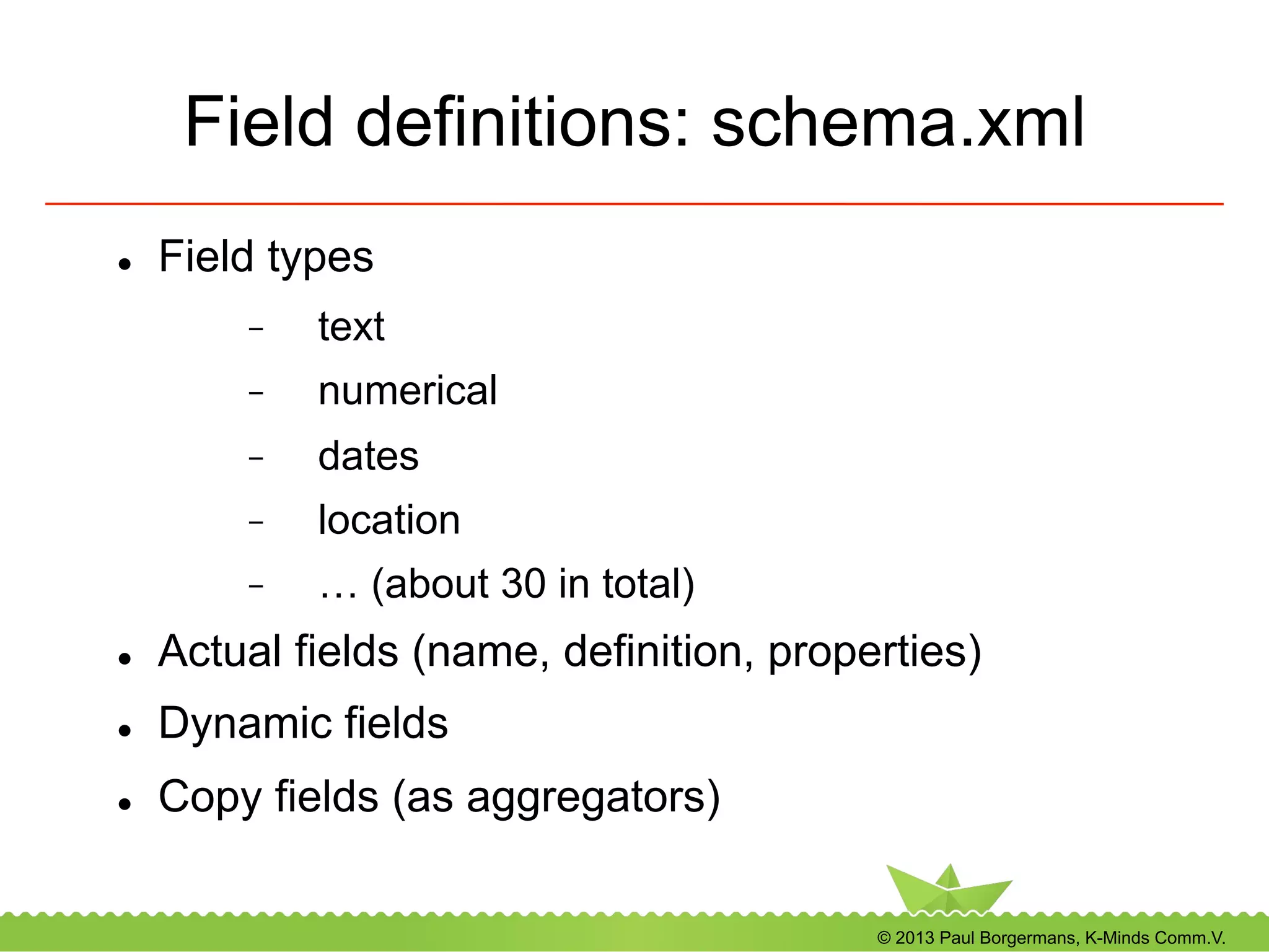 © 2013 Paul Borgermans, K-Minds Comm.V.
Field definitions: schema.xml
l  Field types
-  text
-  numerical
-  dates
-  location
-  … (about 30 in total)
l  Actual fields (name, definition, properties)
l  Dynamic fields
l  Copy fields (as aggregators)
 