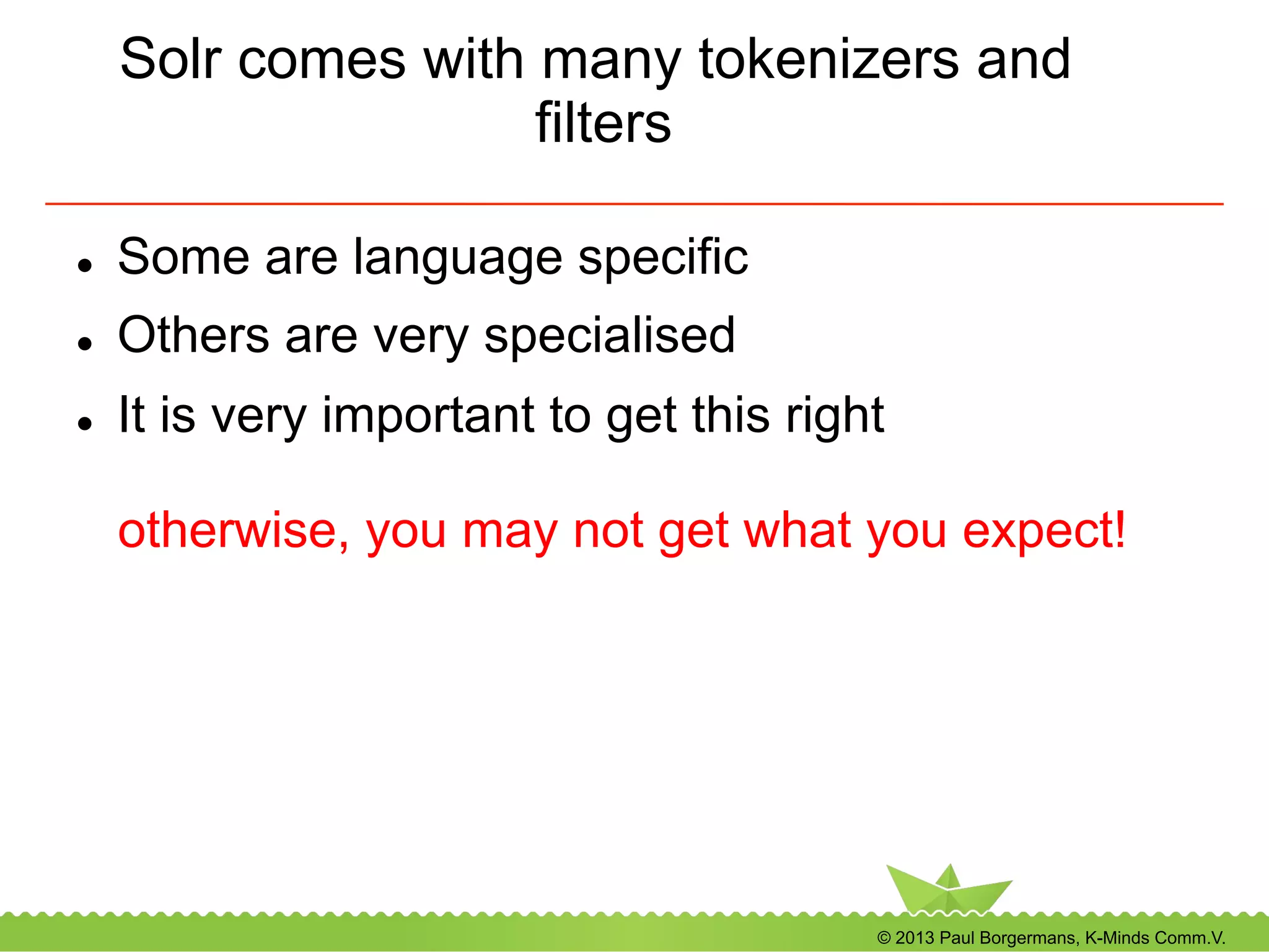 © 2013 Paul Borgermans, K-Minds Comm.V.
Solr comes with many tokenizers and
filters
l  Some are language specific
l  Others are very specialised
l  It is very important to get this right
otherwise, you may not get what you expect!
 