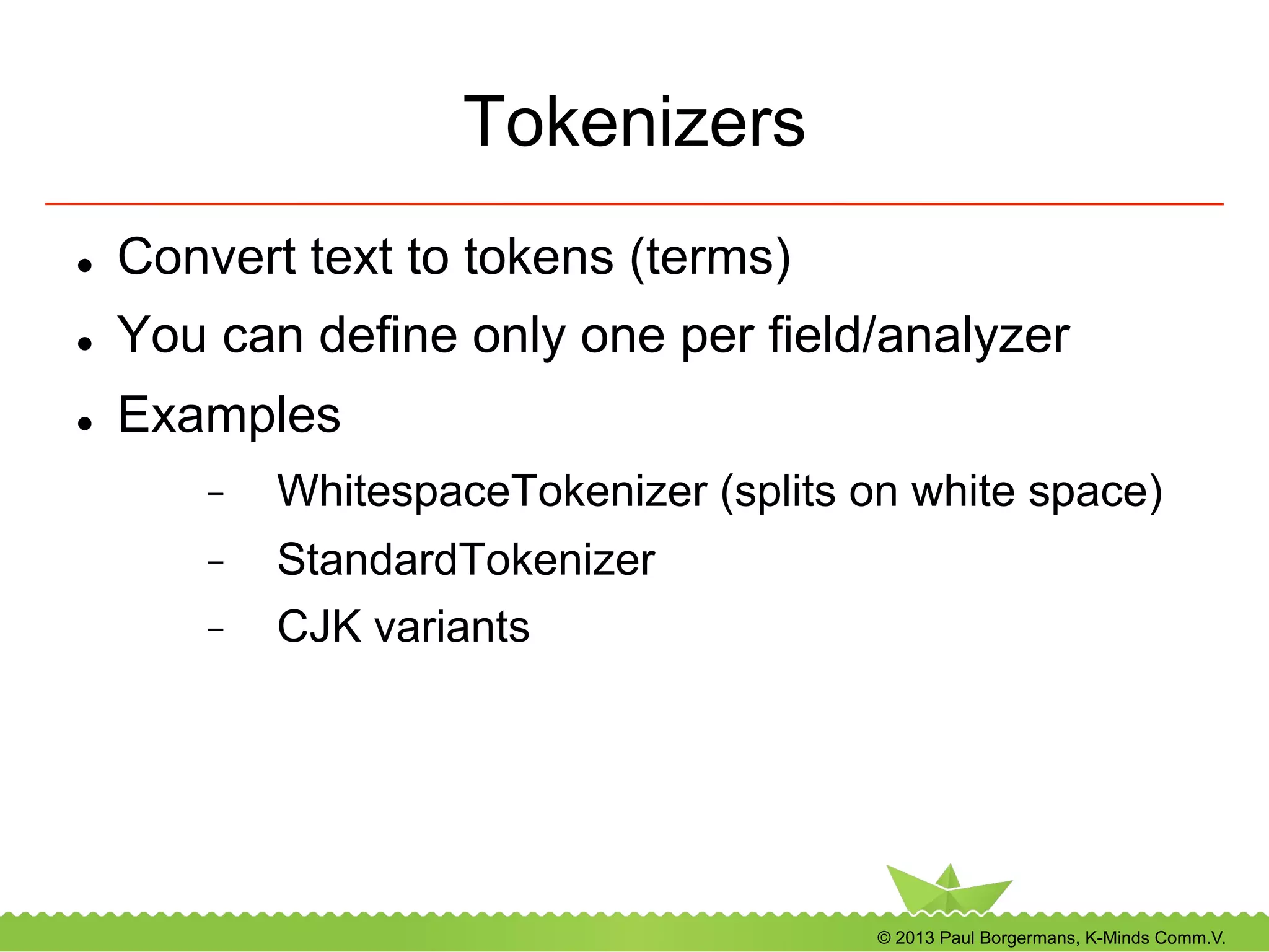 © 2013 Paul Borgermans, K-Minds Comm.V.
Tokenizers
l  Convert text to tokens (terms)
l  You can define only one per field/analyzer
l  Examples
-  WhitespaceTokenizer (splits on white space)
-  StandardTokenizer
-  CJK variants
 