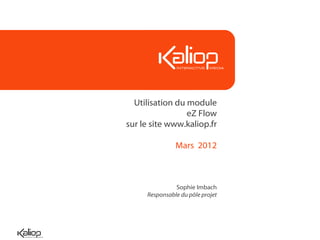 Utilisation du module
eZ Flow
sur le site www.kaliop.fr
Mars 2012
Sophie Imbach
Responsable du pôle projet
 