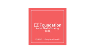 EZ Foundation
Social Media Strategy
2022
PHASE 1 - Programs Launch
 