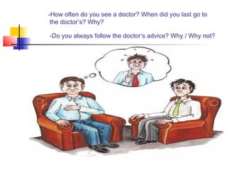 -How often do you see a doctor? When did you last go to
the doctor’s? Why?
-Do you always follow the doctor’s advice? Why / Why not?
 