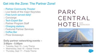 Get into the Zone: The Partner Zone!
:: Partner Community Theater
:: Live feeds of the major Keynotes
:: Free lunch served daily!
:: Concierge
:: Tech Expert Bar
:: Partner Program Staff
:: Charging stations
:: Featured Partner Services
:: Coffee Bar
:: Prize Giveaways
Daily partner networking events –
3:00pm - 5:00pm
• Tuesday, Sept 15 – Luau Theme
• Wednesday, Sept 16 – Global Theme
• Thursday, Sept 17 – Fiesta Theme
 