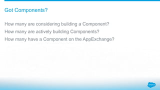 How many are considering building a Component?
How many are actively building Components?
How many have a Component on the AppExchange?
Got Components?
 