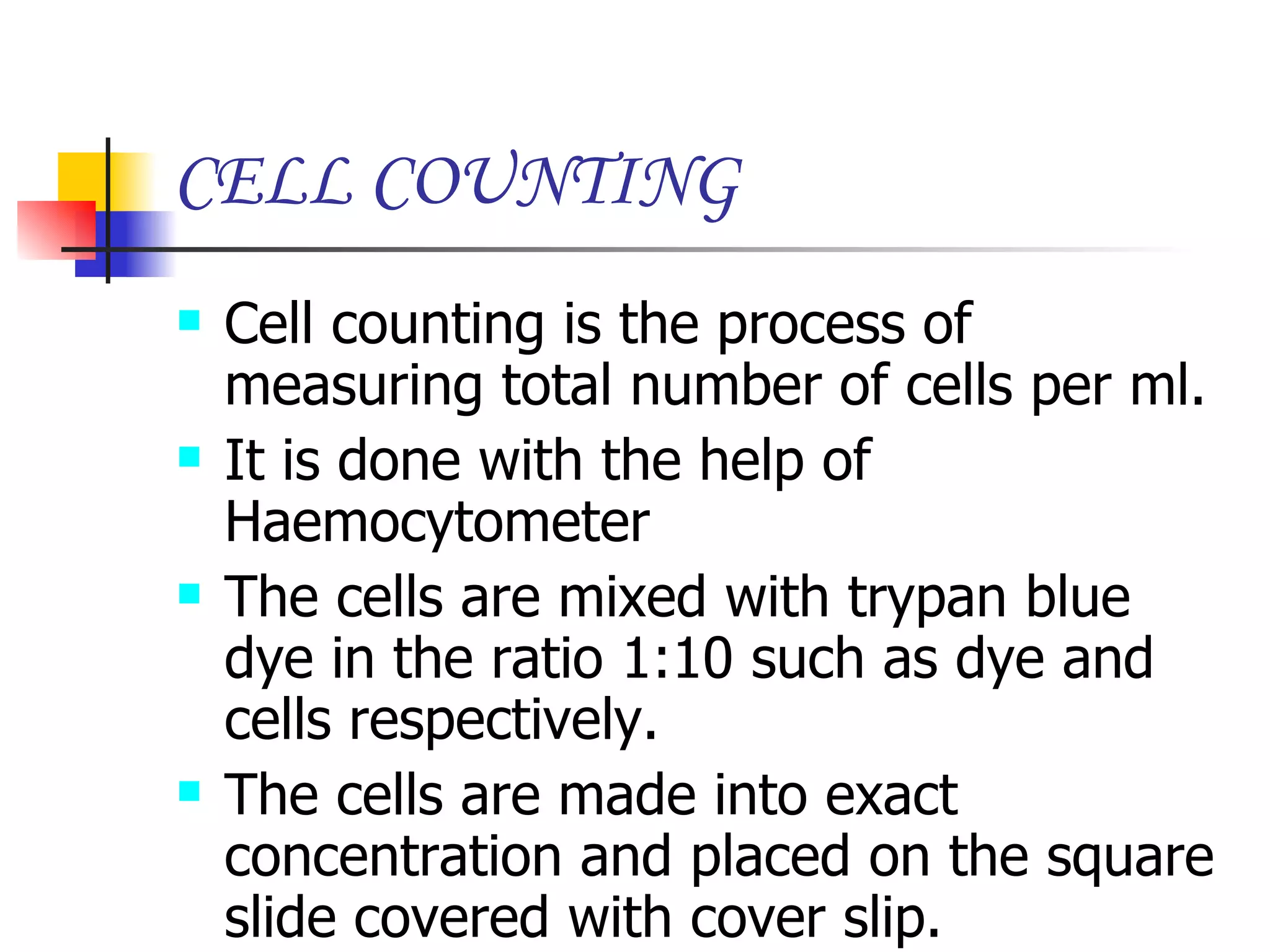 CELL COUNTING Cell counting is the process of measuring total number of cells per ml. It is done with the help of Haemocytometer The cells are mixed with trypan blue dye in the ratio 1:10 such as dye and cells respectively. The cells are made into exact concentration and placed on the square slide covered with cover slip. 