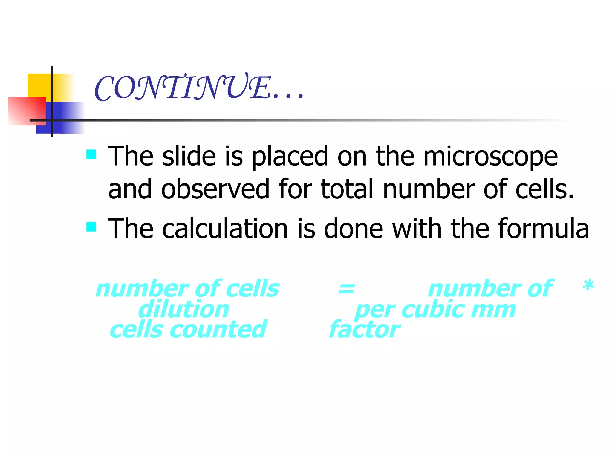 CONTINUE… The slide is placed on the microscope and observed for total number of cells. The calculation is done with the formula number of cells  =  number of  *  dilution    per cubic mm  cells counted  factor 