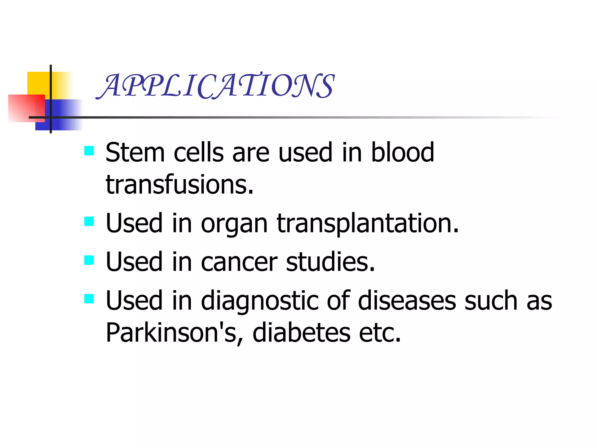 APPLICATIONS Stem cells are used in blood transfusions. Used in organ transplantation. Used in cancer studies. Used in diagnostic of diseases such as Parkinson's, diabetes etc. 