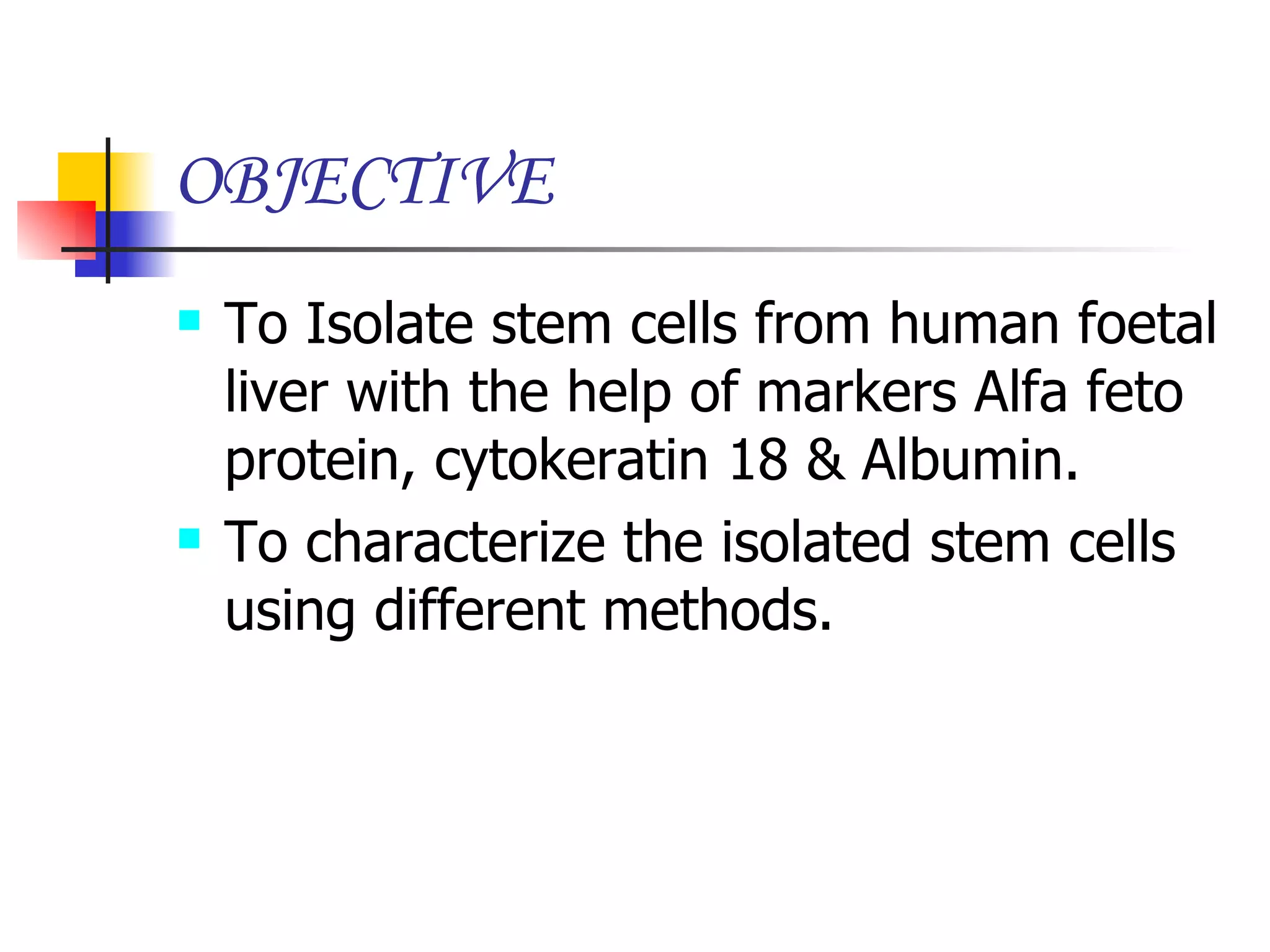 OBJECTIVE To Isolate stem cells from human foetal liver with the help of markers Alfa feto protein, cytokeratin 18 & Albumin. To characterize the isolated stem cells using different methods. 