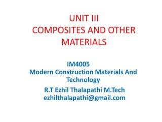 UNIT III
COMPOSITES AND OTHER
MATERIALS
IM4005
Modern Construction Materials And
Technology
R.T Ezhil Thalapathi M.Tech
ezhilthalapathi@gmail.com
 