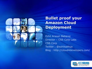Bullet proof your Amazon Cloud Deployment EzhilArasanBabaraj Director – CSS Corp Labs CSS Corp Twitter : @ezhilsathya Blog : http://cloud4developers.com/ 
