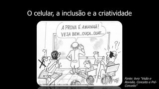 O celular, a inclusão e a criatividade
Fonte: livro "Visão e
Revisão, Conceito e Pré-
Conceito"
 