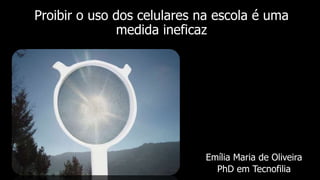 Proibir o uso dos celulares na escola é uma
medida ineficaz
Emília Maria de Oliveira
PhD em Tecnofilia
 