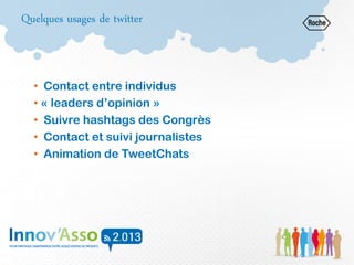 Quelques usages de twitter
• Contact entre individus
• « leaders d’opinion »
• Suivre hashtags des Congrès
• Contact et suivi journalistes
• Animation de TweetChats
 