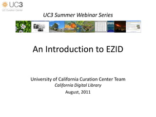 UC3 Summer Webinar Series An Introduction to EZID University of California Curation Center Team California Digital Library August, 2011 