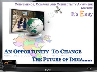 Convenience, Comfort and Connectivity Anywhere Anytime It’sEasy An Opportunity  To Change The Future of India…… EVPL 