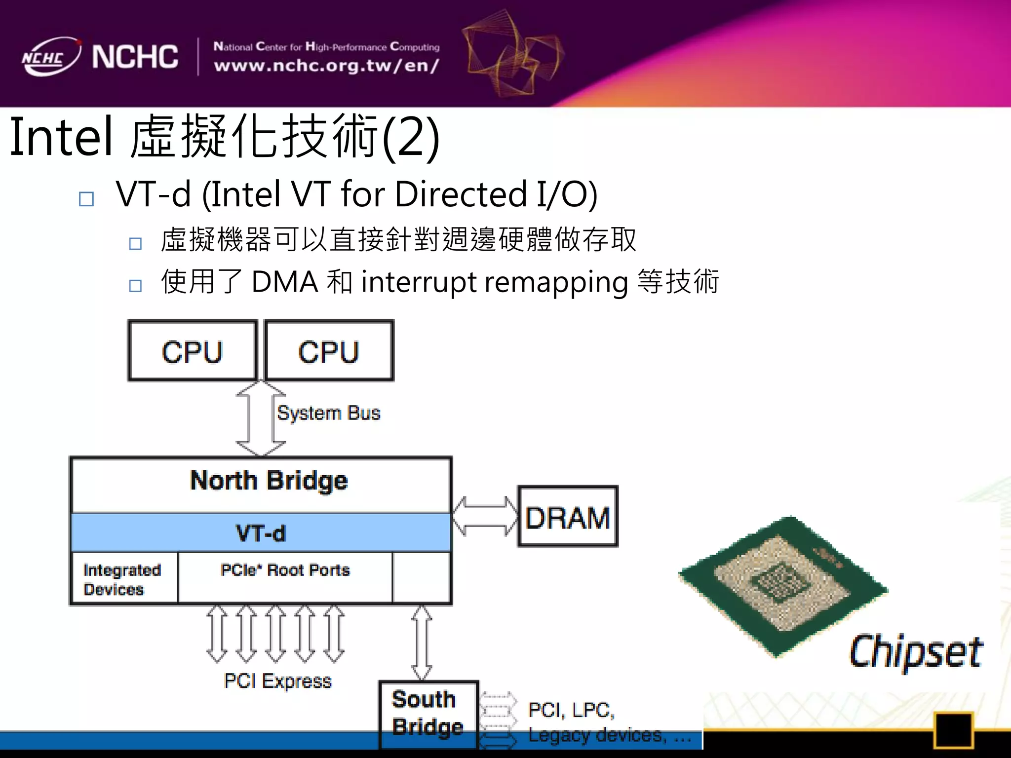 Intel 虛擬化技術(2)
     VT-d (Intel VT for Directed I/O)
         虛擬機器可以直接針對週邊硬體做存取
         使用了 DMA 和 interrupt remapping 等技術
 
