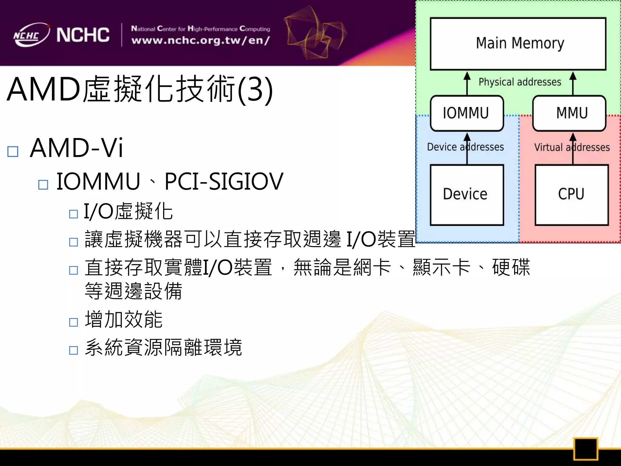 AMD虛擬化技術(3)
   AMD-Vi
       IOMMU、PCI-SIGIOV
         I/O虛擬化
         讓虛擬機器可以直接存取週邊 I/O裝置

         直接存取實體I/O裝置，無論是網卡、顯示卡、硬碟
          等週邊設備
         增加效能

         系統資源隔離環境
 