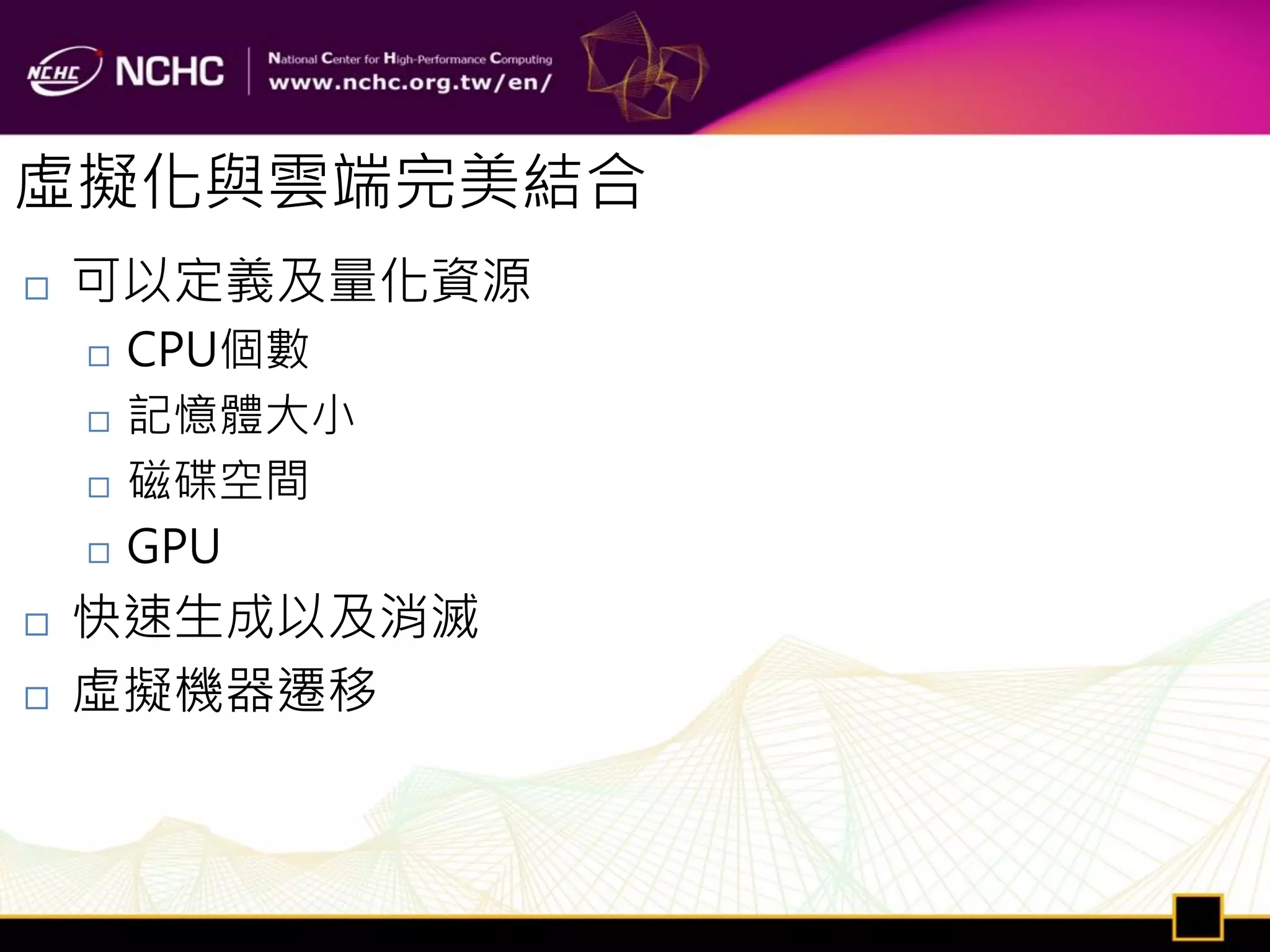 虛擬化與雲端完美結合
   可以定義及量化資源
       CPU個數
       記憶體大小
       磁碟空間
       GPU
   快速生成以及消滅
   虛擬機器遷移
 