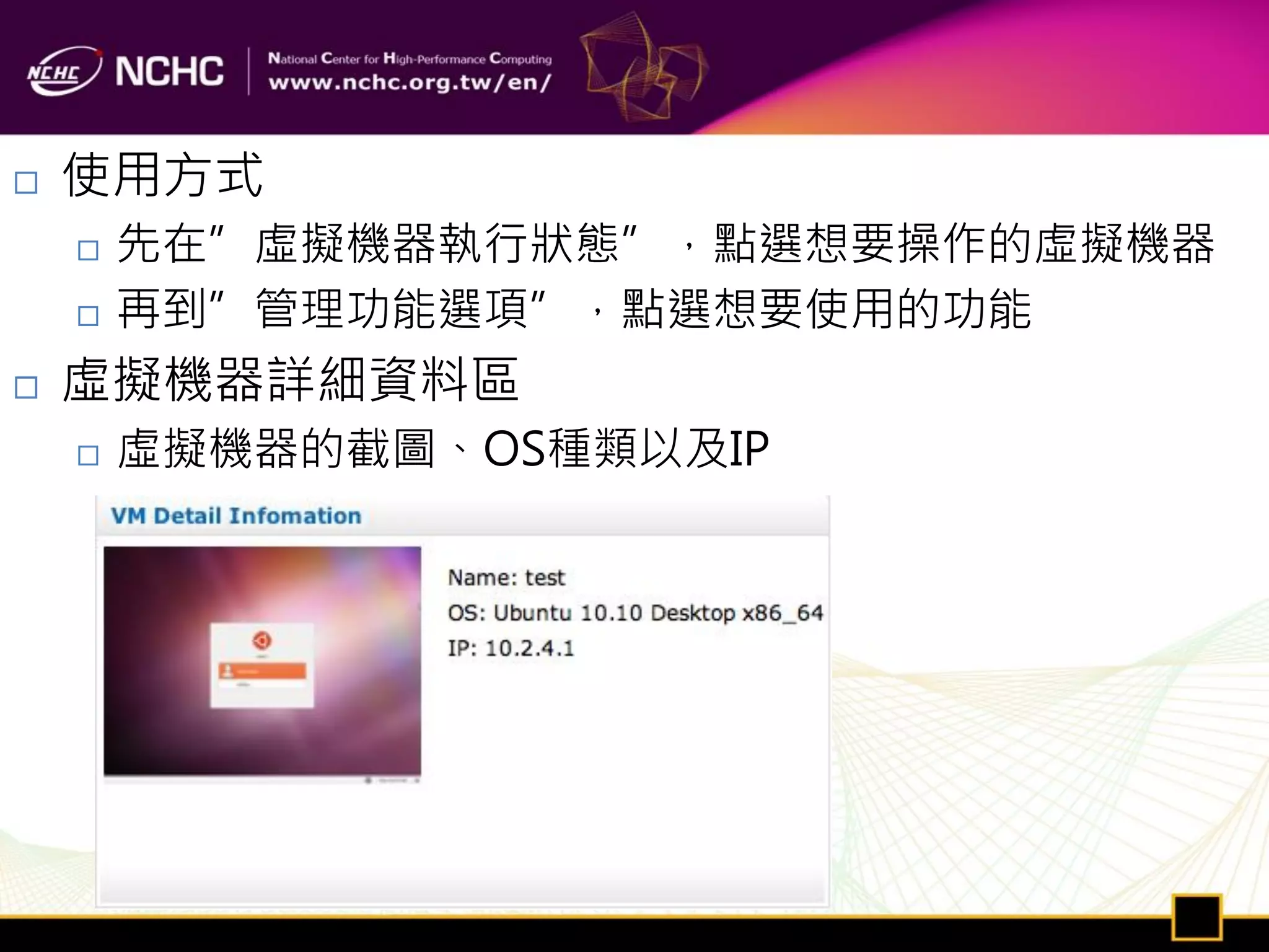    使用方式
       先在”虛擬機器執行狀態”，點選想要操作的虛擬機器
       再到”管理功能選項”，點選想要使用的功能
   虛擬機器詳細資料區
       虛擬機器的截圖、OS種類以及IP
 