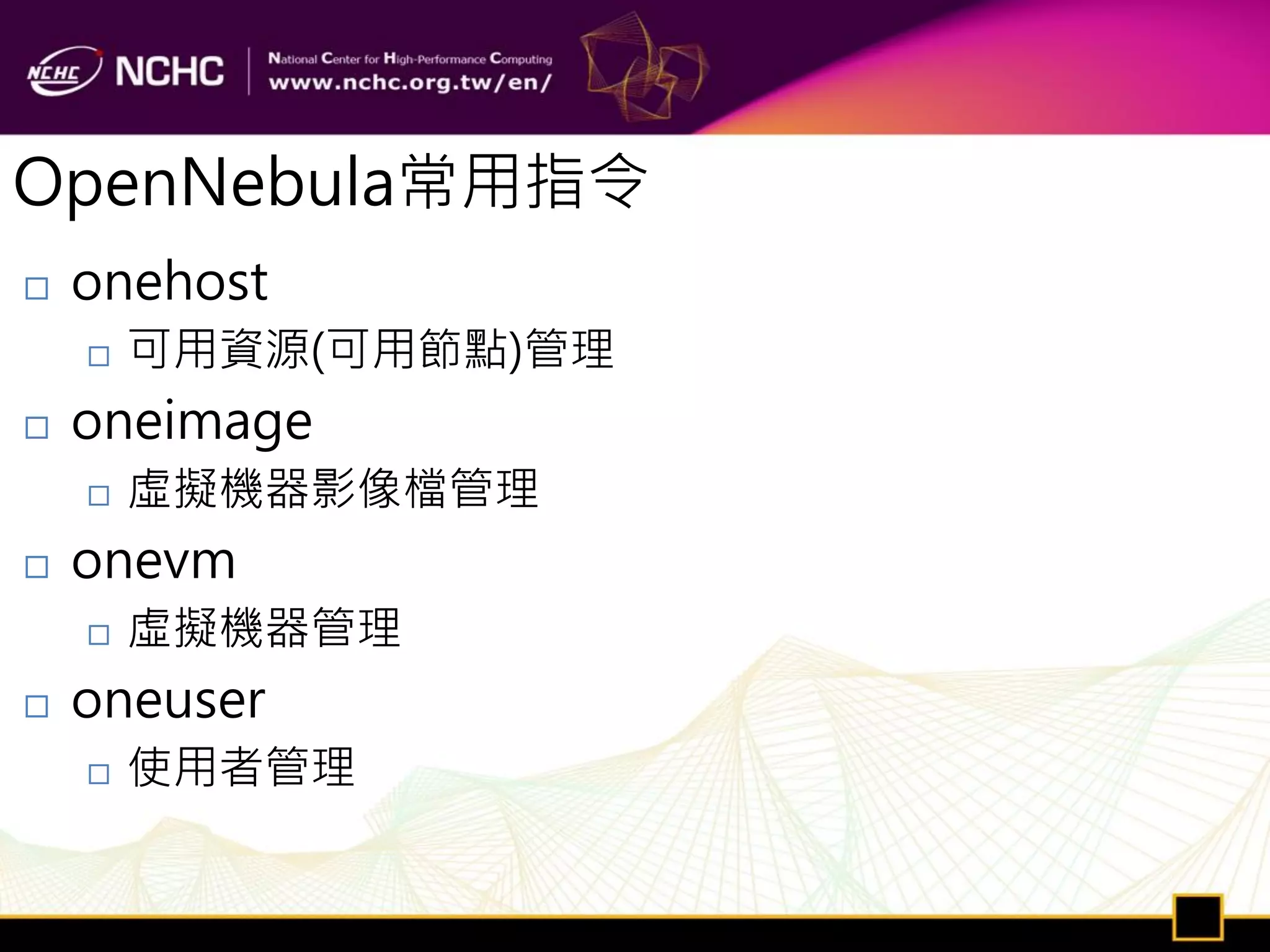 OpenNebula常用指令
   onehost
       可用資源(可用節點)管理
   oneimage
       虛擬機器影像檔管理
   onevm
       虛擬機器管理
   oneuser
       使用者管理
 