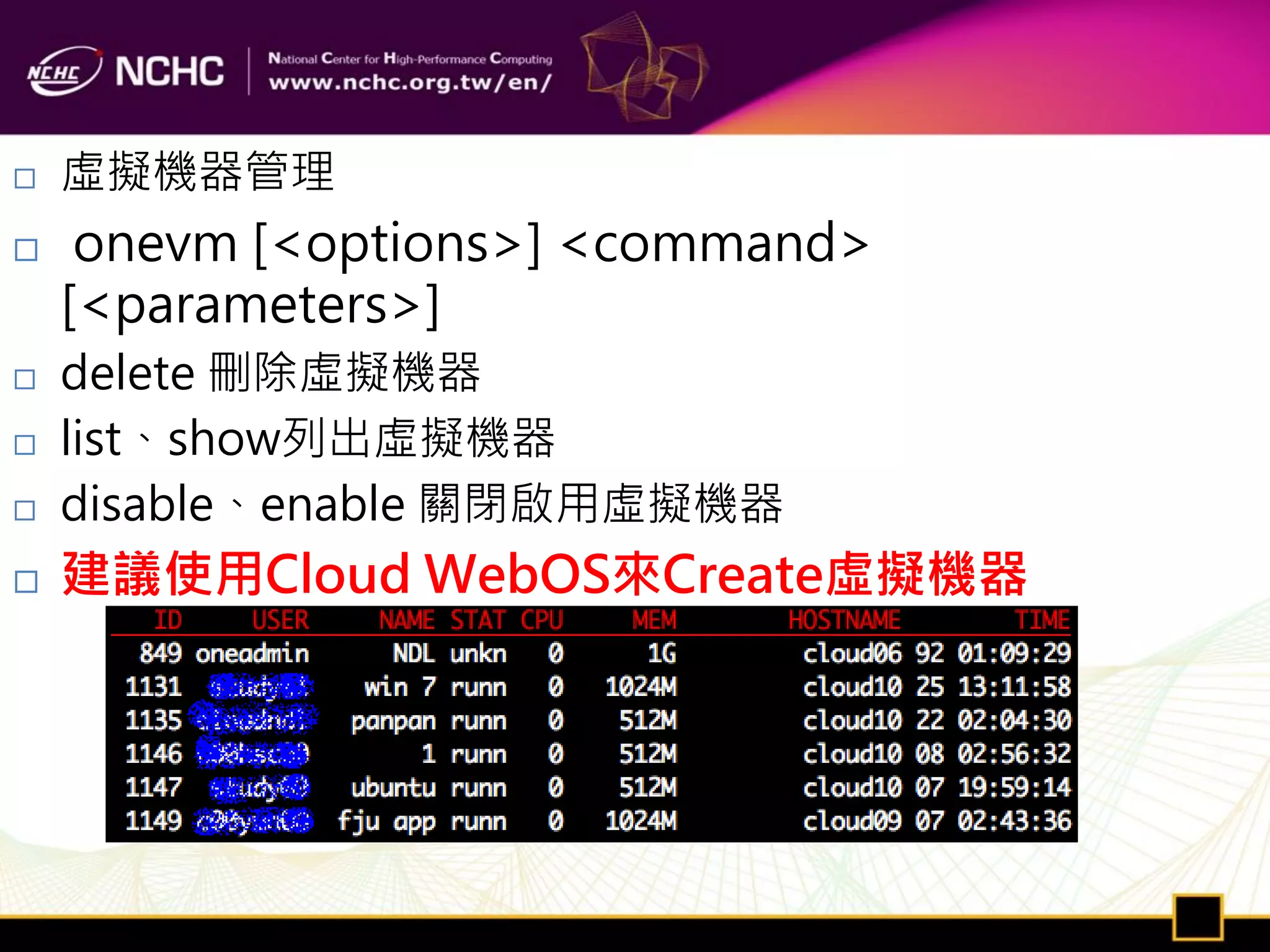    虛擬機器管理
    onevm [<options>] <command>
    [<parameters>]
   delete 刪除虛擬機器
   list、show列出虛擬機器
   disable、enable 關閉啟用虛擬機器
   建議使用Cloud WebOS來Create虛擬機器
 