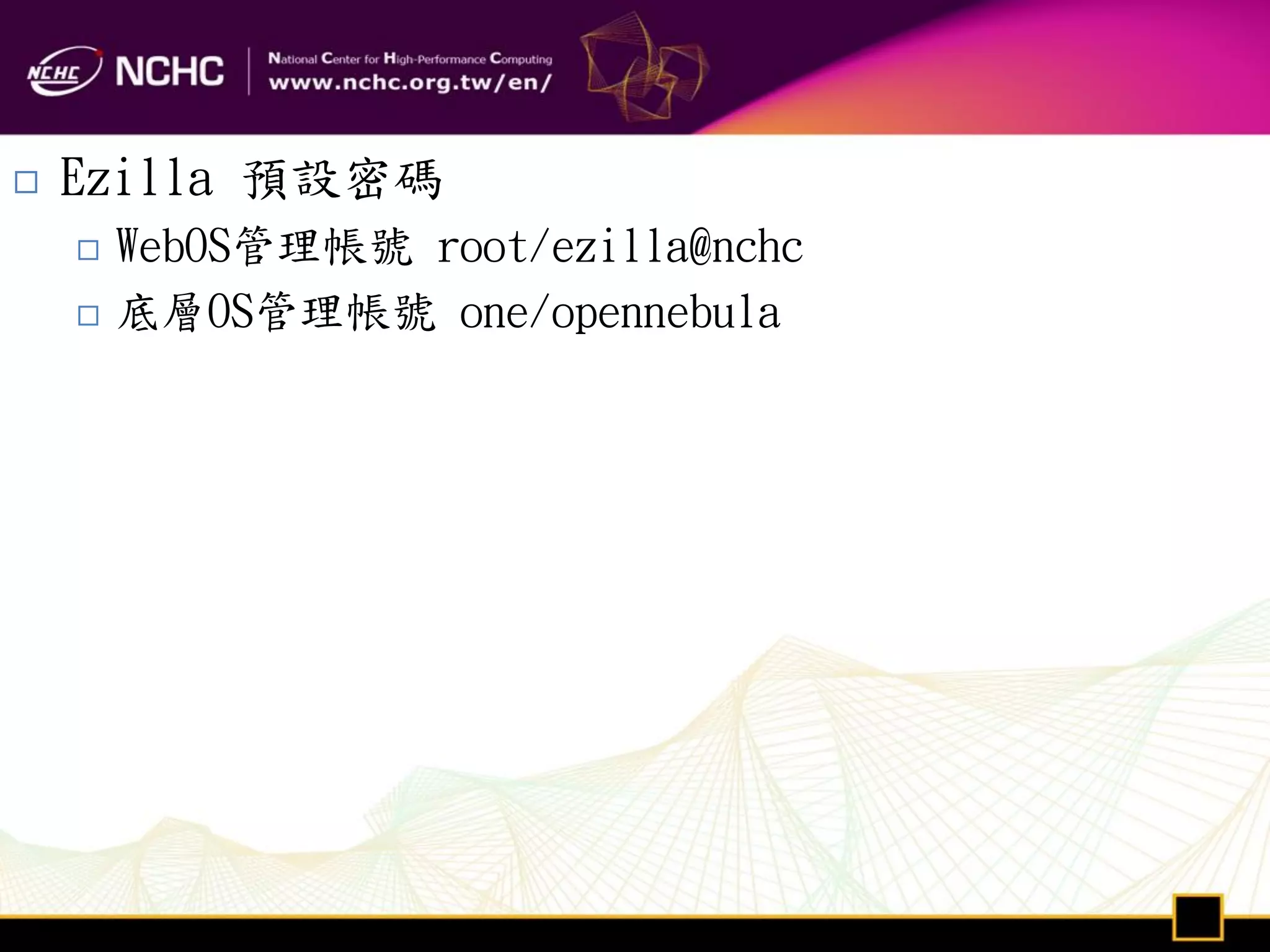    Ezilla 預設密碼
       WebOS管理帳號 root/ezilla@nchc
       底層OS管理帳號 one/opennebula
 