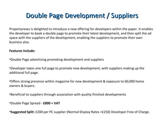 Contact Details For an individual quote for all your Online New Homes advertising please contact Colin on either 07709 426230 or  [email_address]   Complement your online advertising with a print offering in the Propertynews Paper Contact Andrew today on  [email_address]  and discover our superb rates 