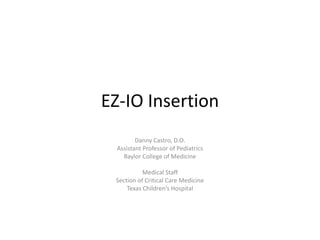 EZ-IO Insertion
Danny Castro, D.O.
Assistant Professor of Pediatrics
Baylor College of Medicine
Medical Staff
Section of Critical Care Medicine
Texas Children’s Hospital
 