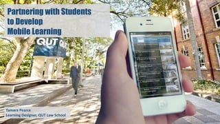 Partnering with Students
to Develop
Mobile Learning
Tamara Pearce
Learning Designer, QUT Law School
 