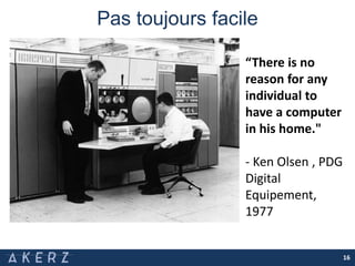 Pas toujours facile
16
“There is no
reason for any
individual to
have a computer
in his home."
- Ken Olsen , PDG
Digital
Equipement,
1977
 