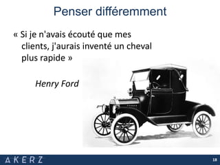 Penser différemment
« Si je n'avais écouté que mes
clients, j'aurais inventé un cheval
plus rapide »
Henry Ford
18
 