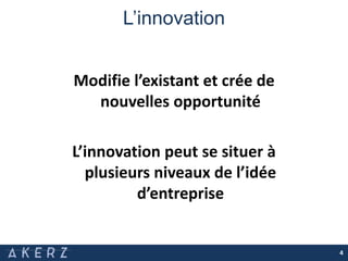 L’innovation
Modifie l’existant et crée de
nouvelles opportunité
L’innovation peut se situer à
plusieurs niveaux de l’idée
d’entreprise
4
 