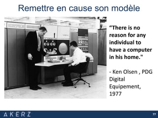 Remettre en cause son modèle
77
“There is no
reason for any
individual to
have a computer
in his home."
- Ken Olsen , PDG
Digital
Equipement,
1977
 