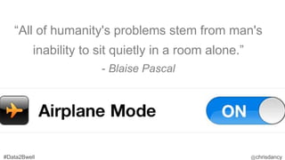 “All of humanity's problems stem from man's
inability to sit quietly in a room alone.”
- Blaise Pascal
 