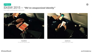 15
SXSW 2015 – “We’ve weaponized identity”
Your health is intimate data, not big data.
Healthkit
“It’s like the ultimate selfie”
Jawbone
“Look at how well I sleep”
Existence
 