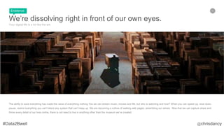 27
We’re dissolving right in front of our own eyes.
Your digital life is a lot like the ark
The ability to save everything has made the value of everything nothing Yes we can stream music, movies and life, but who is watching and how? When you can speed up, slow down,
pause, rewind everything you can’t stand any system that can’t keep up We are becoming a culture of walking web pages, advertising our selves. Now that we can capture share and
throw every detail of our lives online, there is not need to live in anything other than the museum we’ve created.
Existence
 