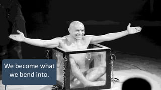 50
We become what
we bend into.
 