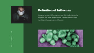 Definition of Influenza
It is caused by several different viruses (see: RNA virus), which is why
people can have the flu more than once.. The name influenza comes
from Italian: influenza, meaning "influence".
WWW.EZKARE.COM
 