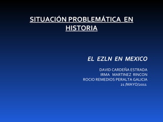   SITUACIÓN PROBLEMÁTICA  EN HISTORIA EL  EZLN  EN  MEXICO DAVID CARDEÑA ESTRADA IRMA  MARTINEZ  RINCON ROCIO REMEDIOS PERALTA GALICIA 21 /MAYO/2011  