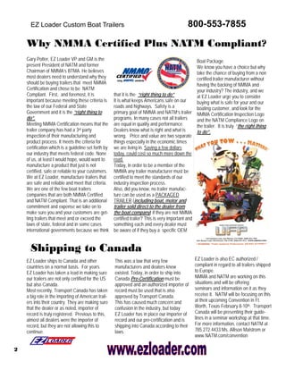 EZ Loader Custom Boat Trailers                                                            800-553-7855

    Why NMMA Certified Plus NATM Compliant?
    Gary Potter, EZ Loader VP and GM is the                                                         Boat Package.
    present President of NATM and former                                                            We know you have a choice but why
    Chairman of NMMA’s BTMA. He believes                                                            take the chance of buying from a non
    most dealers need to understand why they                                                        certified trailer manufacturer without
    should be buying trailers that meet NMMA                                                        having the backing of NMMA and
    Certification and chose to be NATM                                                              your industry? The industry, and we
    Compliant. First, and foremost, it is             that it is the “right thing to do”            at EZ Loader urge you to consider
    important because meeting these criteria is       It is what keeps Americans safe on our        buying what is safe for your and our
    the law of our Federal and State                  roads and highways. Safety is a               boating customer, and look for the
    Government and it is the “right thing to          primary goal of NMMA and NATM’s trailer NMMA Certification Inspection Logo
    do”.                                              programs. In many cases not all trailers      and the NATM Compliance Logo on
    Meeting NMMA Certification means that the         are equal in quality and performance.         the trailer. It is truly “the right thing
    trailer company has had a 3rd party               Dealers know what is right and what is        to do”.
    inspection of their manufacturing and             wrong. Price and value are two separate
    product process. It meets the criteria for        things especially in the economic times
    certification which is a guideline set forth by   we are living in. Saving a few dollars
    our industry that meets federal code. None        today, could cost so much more down the
    of us, at least I would hope, would want to       road.
    manufacture a product that just is not            Today, in order to be a member of the
    certified, safe or reliable to your customers.    NMMA any trailer manufacturer must be
    We at EZ Loader, manufacture trailers that        certified to meet the standards of our
    are safe and reliable and meet that criteria.     industry inspection process.
    We are one of the few boat trailers               Also, did you know, no trailer manufac-
    companies that are both NMMA Certified            ture can be used as a PACKAGED
    and NATM Compliant. That is an additional         TRAILER (including boat, motor and
    commitment and expense we take on to              trailer sold direct to the dealer from
    make sure you and your customers are get-         the boat company) if they are not NMMA
    ting trailers that meet and or exceed the         certified trailer? This is very important and
    laws of state, federal and in some cases          something each and every dealer must
    international governments because we think        be aware of if they buy a specific OEM


      Shipping to Canada
    EZ Loader ships to Canada and other               This was a law that very few                  EZ Loader is also EC authorized /
    countries on a normal basis. For years            manufacturers and dealers knew                compliant in regard to all trailers shipped
    EZ Loader has taken a lead in making sure         existed. Today, in order to ship into         to Europe.
    our trailers are not only certified for the US    Canada Pre-Certification must be              NMMA and NATM are working on this
    but also Canada.                                  approved and an authorized importer of        situations and will be offering
    Most recently, Transport Canada has taken         record must be used that is also              seminars and information on it as they
    a big role in the importing of American trail-    approved by Transport Canada.                 receive it. NATM will be focusing on this
    ers into their country. They are making sure      This has caused much concern and              at their upcoming Convention in Ft.
    that the dealer or as noted, importer of          confusion in the industry, but today          Worth, Texas February 8-10th. Transport
    record is truly registered. Previous to this,     EZ Loader has in place our importer of        Canada will be presenting their guide-
    almost all dealers were the importer of           record and our pre-certification and is       lines in a seminar workshop at that time.
    record, but they are not allowing this to         shipping into Canada according to their       For more information, contact NATM at
    continue.                                         laws.                                         785.272.4433 Ms. Allison Malstrom or
                                                                                                    www.NATM.com/convention

2
 