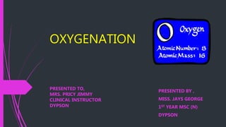 OXYGENATION
PRESENTED BY ,
MISS. JAYS GEORGE
1ST YEAR MSC (N)
DYPSON
PRESENTED TO,
MRS. PRICY JIMMY
CLINICAL INSTRUCTOR
DYPSON
 