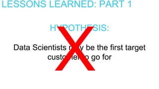 LESSONS LEARNED: PART 1
HYPOTHESIS:
Data Scientists may be the first target
customer to go for
 