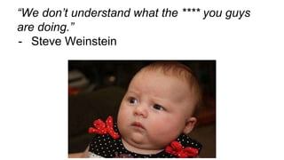 “We don’t understand what the **** you guys
are doing.”
- Steve Weinstein
 