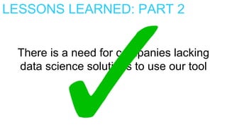 LESSONS LEARNED: PART 2
There is a need for companies lacking
data science solutions to use our tool
 