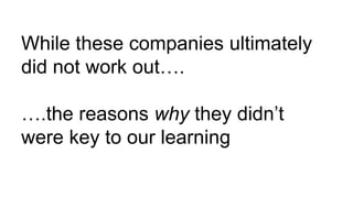While these companies ultimately
did not work out….
….the reasons why they didn’t
were key to our learning
 