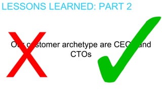 LESSONS LEARNED: PART 2
Our customer archetype are CEOs and
CTOs
 