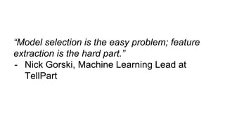 “Model selection is the easy problem; feature
extraction is the hard part.”
- Nick Gorski, Machine Learning Lead at
TellPart
 