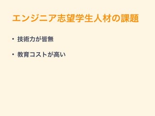 エンジニア志望学生人材の課題
• 技術力が皆無
• 教育コストが高い
 