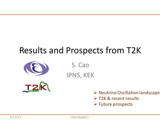 S.	
  Cao
IPNS,	
  KEK
Results	
  and	
  Prospects	
  from	
  T2K	
  
2/17/17 KEK-­‐PH2017
Ø Neutrino	
  Oscillation	
  landscape
Ø T2K	
  &	
  recent	
  results
Ø Future	
  prospects	
  
 